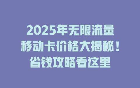 2025年无限流量移动卡价格大揭秘！省钱攻略看这里