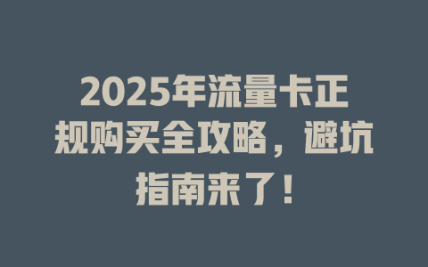 2025年流量卡正规购买全攻略，避坑指南来了！