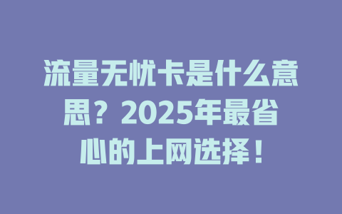 流量无忧卡是什么意思？2025年最省心的上网选择！