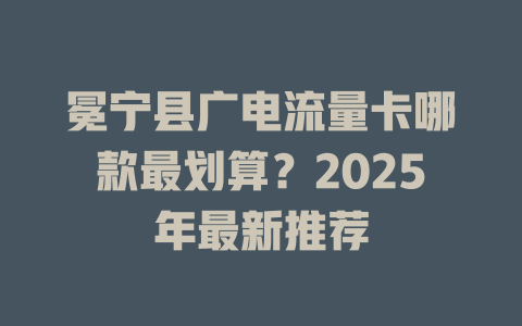 冕宁县广电流量卡哪款最划算？2025年最新推荐
