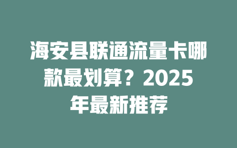海安县联通流量卡哪款最划算？2025年最新推荐
