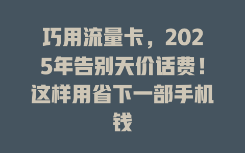 巧用流量卡，2025年告别天价话费！这样用省下一部手机钱