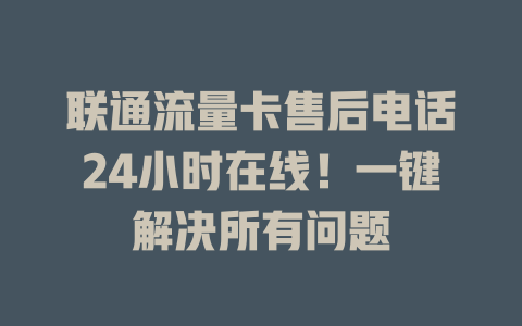 联通流量卡售后电话24小时在线！一键解决所有问题