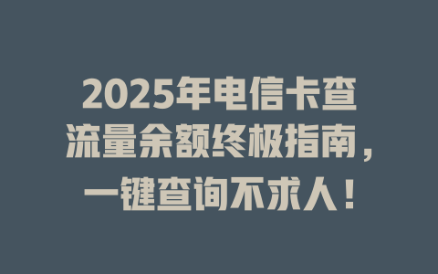 2025年电信卡查流量余额终极指南，一键查询不求人！