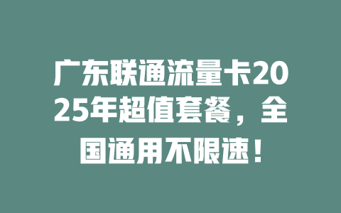广东联通流量卡2025年超值套餐，全国通用不限速！