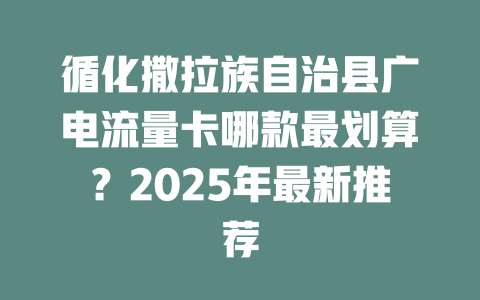 循化撒拉族自治县广电流量卡哪款最划算？2025年最新推荐