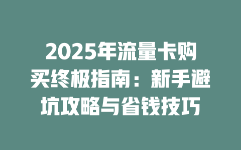 2025年流量卡购买终极指南：新手避坑攻略与省钱技巧