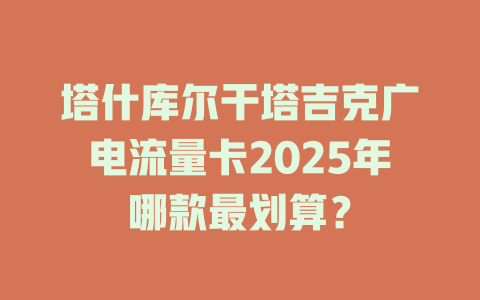 塔什库尔干塔吉克广电流量卡2025年哪款最划算？