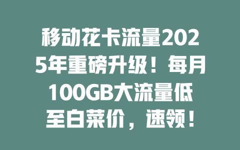 移动花卡流量2025年重磅升级！每月100GB大流量低至白菜价，速领！