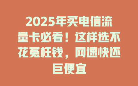 2025年买电信流量卡必看！这样选不花冤枉钱，网速快还巨便宜