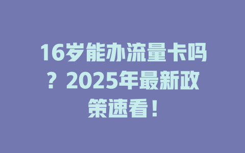 16岁能办流量卡吗？2025年最新政策速看！