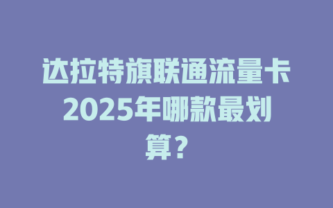 达拉特旗联通流量卡2025年哪款最划算？