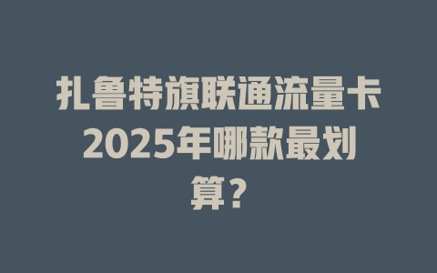 扎鲁特旗联通流量卡2025年哪款最划算？