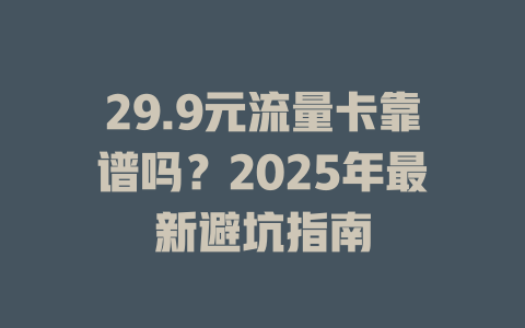29.9元流量卡靠谱吗？2025年最新避坑指南