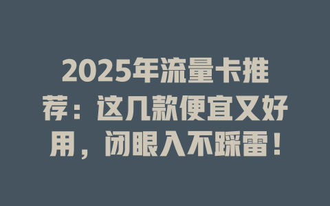 2025年流量卡推荐：这几款便宜又好用，闭眼入不踩雷！