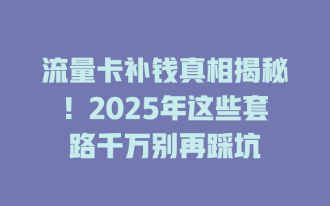 流量卡补钱真相揭秘！2025年这些套路千万别再踩坑