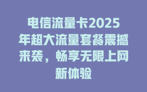 电信流量卡2025年超大流量套餐震撼来袭，畅享无限上网新体验