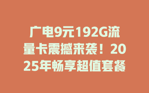 广电9元192G流量卡震撼来袭！2025年畅享超值套餐
