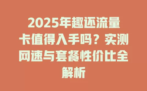 2025年趣还流量卡值得入手吗？实测网速与套餐性价比全解析