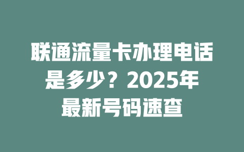 联通流量卡办理电话是多少？2025年最新号码速查