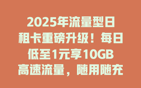 2025年流量型日租卡重磅升级！每日低至1元享10GB高速流量，随用随充不限速！
