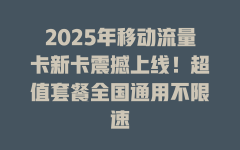 2025年移动流量卡新卡震撼上线！超值套餐全国通用不限速