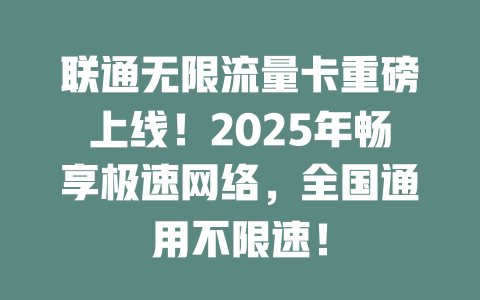 联通无限流量卡重磅上线！2025年畅享极速网络，全国通用不限速！