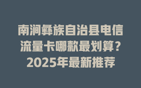 南涧彝族自治县电信流量卡哪款最划算？2025年最新推荐