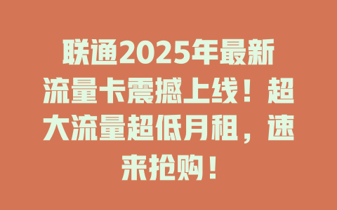 联通2025年最新流量卡震撼上线！超大流量超低月租，速来抢购！