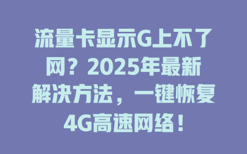 流量卡显示G上不了网？2025年最新解决方法，一键恢复4G高速网络！