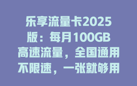 乐享流量卡2025版：每月100GB高速流量，全国通用不限速，一张就够用！