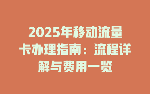 2025年移动流量卡办理指南：流程详解与费用一览