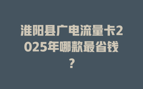 淮阳县广电流量卡2025年哪款最省钱？