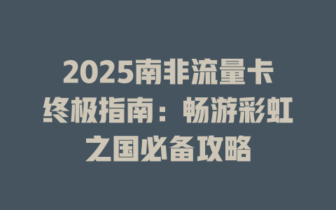 2025南非流量卡终极指南：畅游彩虹之国必备攻略