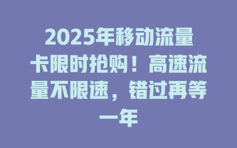 2025年移动流量卡限时抢购！高速流量不限速，错过再等一年