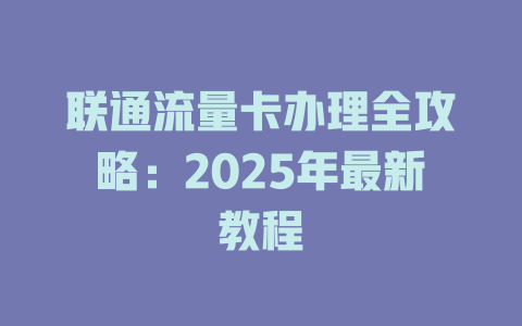 联通流量卡办理全攻略：2025年最新教程