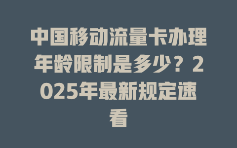 中国移动流量卡办理年龄限制是多少？2025年最新规定速看