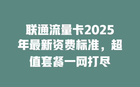 联通流量卡2025年最新资费标准，超值套餐一网打尽