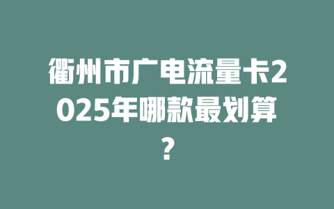 衢州市广电流量卡2025年哪款最划算？