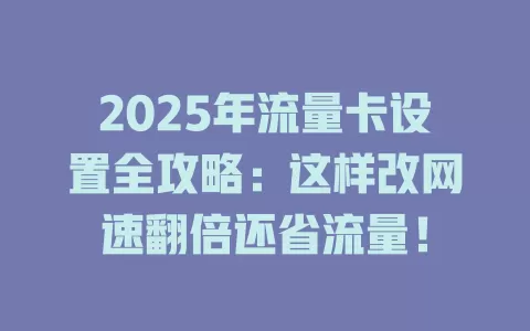 2025年流量卡设置全攻略：这样改网速翻倍还省流量！