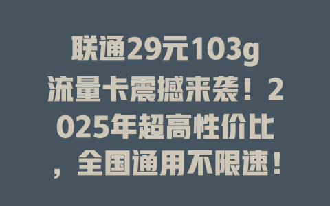 联通29元103g流量卡震撼来袭！2025年超高性价比，全国通用不限速！