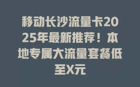 移动长沙流量卡2025年最新推荐！本地专属大流量套餐低至X元
