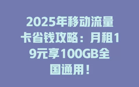 2025年移动流量卡省钱攻略：月租19元享100GB全国通用！