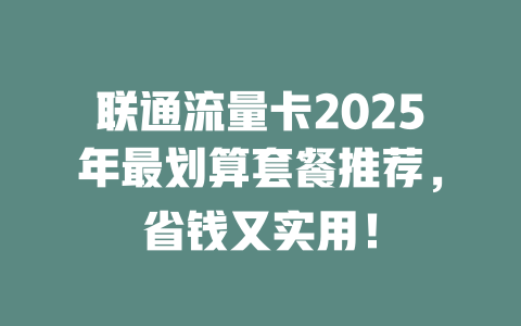 联通流量卡2025年最划算套餐推荐，省钱又实用！