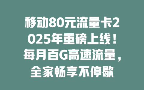 移动80元流量卡2025年重磅上线！每月百G高速流量，全家畅享不停歇