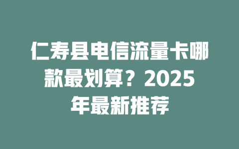 仁寿县电信流量卡哪款最划算？2025年最新推荐