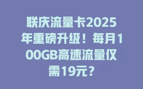 联庆流量卡2025年重磅升级！每月100GB高速流量仅需19元？