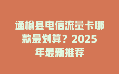 通榆县电信流量卡哪款最划算？2025年最新推荐
