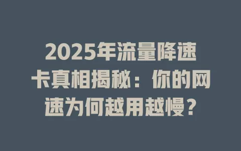 2025年流量降速卡真相揭秘：你的网速为何越用越慢？