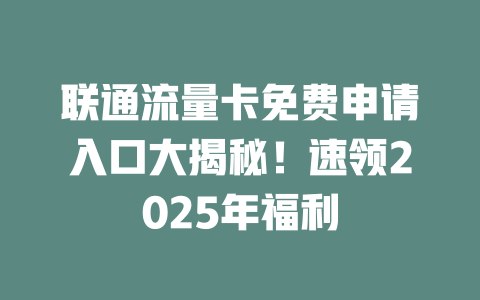 联通流量卡免费申请入口大揭秘！速领2025年福利
